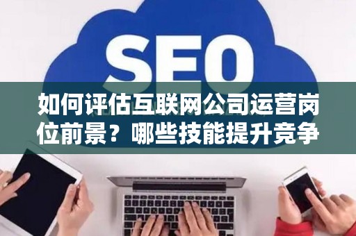 如何评估互联网公司运营岗位前景？哪些技能提升竞争力秘诀？