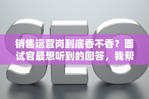 销售运营岗到底香不香？面试官最想听到的回答，我帮你问到了