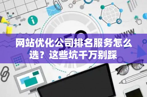 网站优化公司排名服务怎么选？这些坑千万别踩