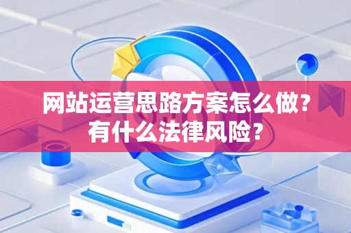 网站运营思路方案怎么做？有什么法律风险？