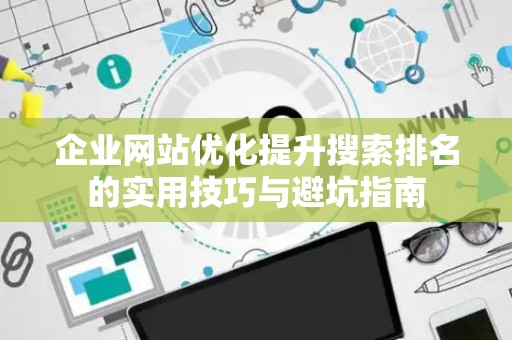 企业网站优化提升搜索排名的实用技巧与避坑指南 企业网站优化提升搜索排名的实用技巧与避坑指南