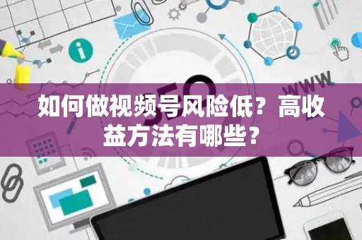 如何做视频号风险低？高收益方法有哪些？