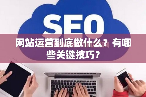 网站运营到底做什么？有哪些关键技巧？