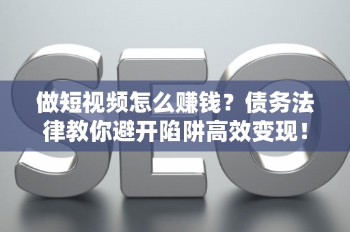 做短视频怎么赚钱？债务法律教你避开陷阱高效变现！