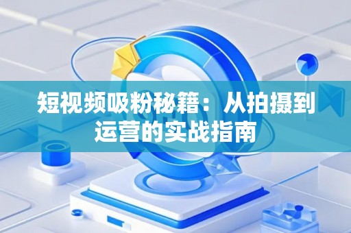 短视频吸粉秘籍:从拍摄到运营的实战指南 短视频吸粉秘籍:从拍摄到运营的实战指南