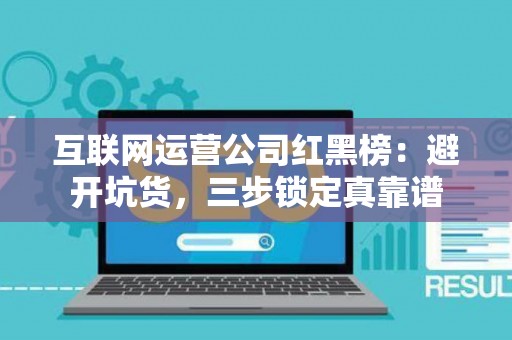 互联网运营公司红黑榜：避开坑货，三步锁定真靠谱