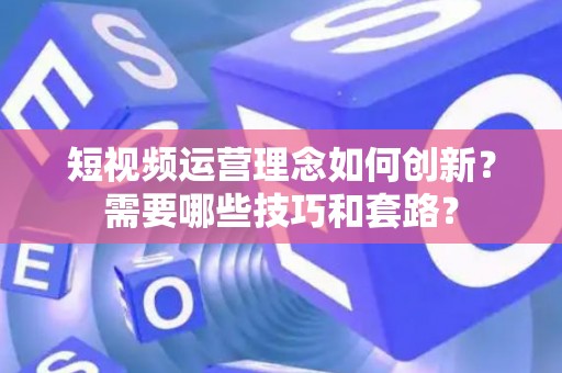 短视频运营理念如何创新？需要哪些技巧和套路？