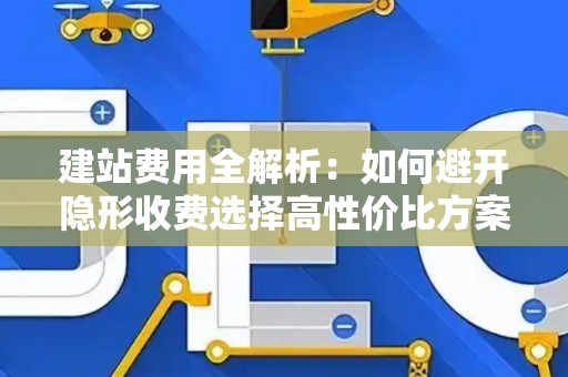 建站费用全解析：如何避开隐形收费选择高性价比方案