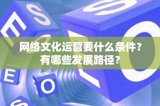 网络文化运营要什么条件？有哪些发展路径？