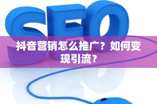 抖音营销怎么推广？如何变现引流？