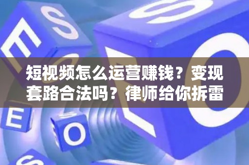 短视频怎么运营赚钱？变现套路合法吗？律师给你拆雷