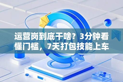 运营岗到底干啥？3分钟看懂门槛，7天打包技能上车！