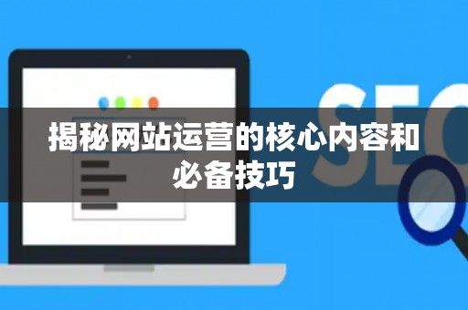 揭秘网站运营的核心内容和必备技巧