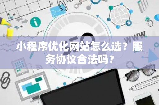 小程序优化网站怎么选？服务协议合法吗？