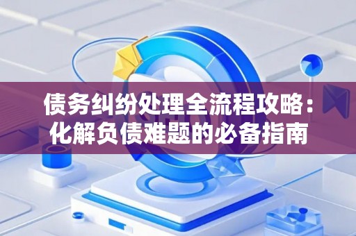 债务纠纷处理全流程攻略：化解负债难题的必备指南