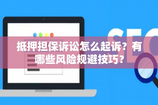 抵押担保诉讼怎么起诉？有哪些风险规避技巧？