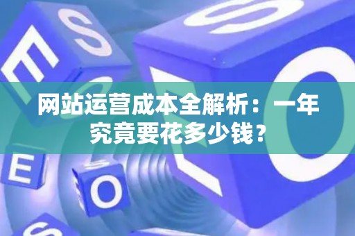 网站运营成本全解析：一年究竟要花多少钱？