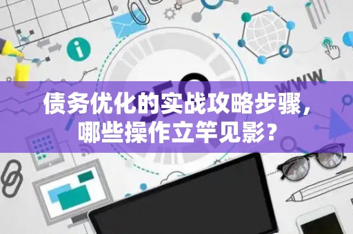 债务优化的实战攻略步骤，哪些操作立竿见影？