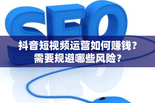 抖音短视频运营如何赚钱？需要规避哪些风险？