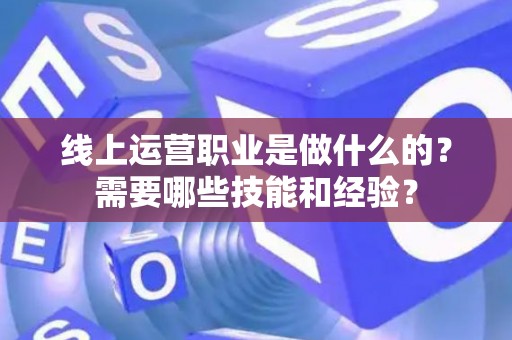 线上运营职业是做什么的？需要哪些技能和经验？