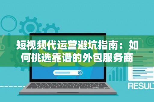 短视频代运营避坑指南：如何挑选靠谱的外包服务商
