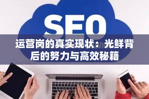 运营岗的真实现状：光鲜背后的努力与高效秘籍