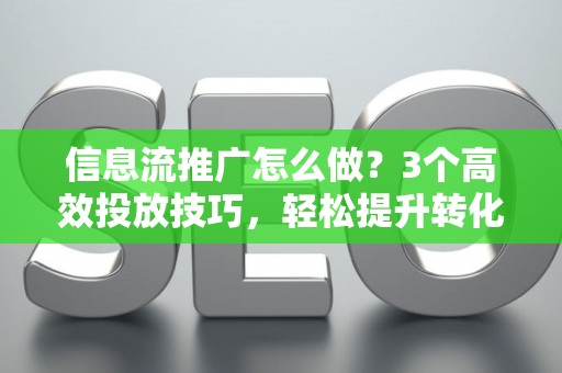 信息流推广怎么做？3个高效投放技巧，轻松提升转化率