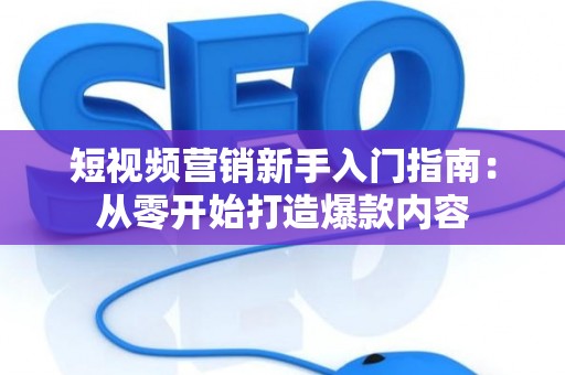 短视频营销新手入门指南:从零开始打造爆款内容 短视频营销新手入门指南:从零开始打造爆款内容