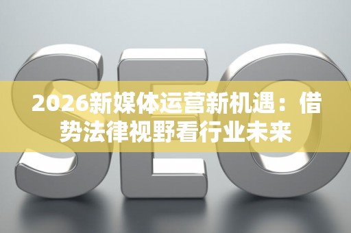 2026新媒体运营新机遇：借势法律视野看行业未来