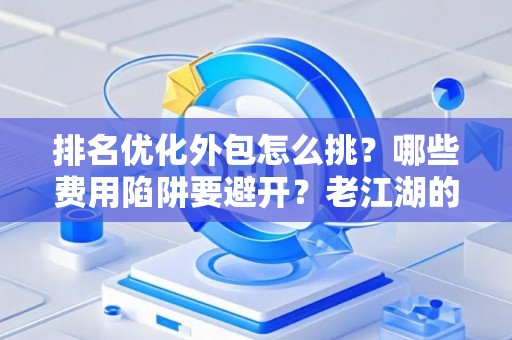 排名优化外包怎么挑?哪些费用陷阱要避开?老江湖的血泪忠告 排名优化外包怎么挑?哪些费用陷阱要避开?老江湖的血泪忠告