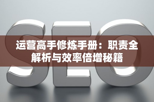 运营高手修炼手册：职责全解析与效率倍增秘籍