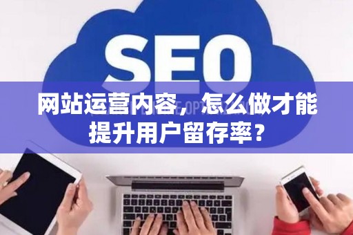 网站运营内容,怎么做才能提升用户留存率? 网站运营内容,怎么做才能提升用户留存率?