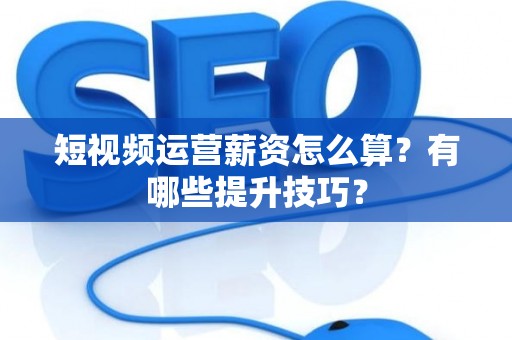 短视频运营薪资怎么算？有哪些提升技巧？