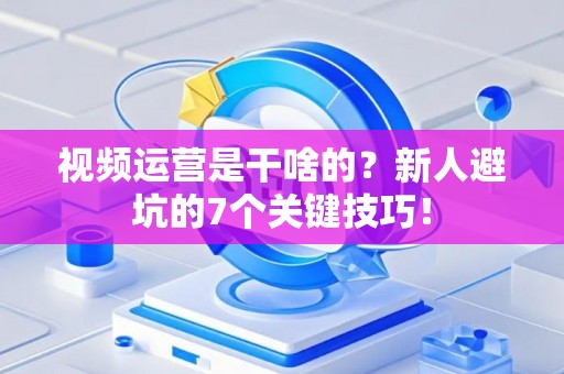 视频运营是干啥的?新人避坑的7个关键技巧! 视频运营是干啥的?新人避坑的7个关键技巧!