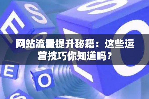 网站流量提升秘籍：这些运营技巧你知道吗？