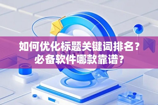 如何优化标题关键词排名?必备软件哪款靠谱? 如何优化标题关键词排名?必备软件哪款靠谱?