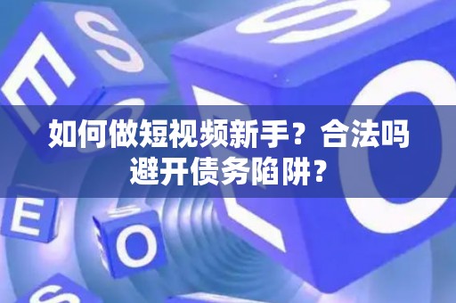 如何做短视频新手？合法吗避开债务陷阱？