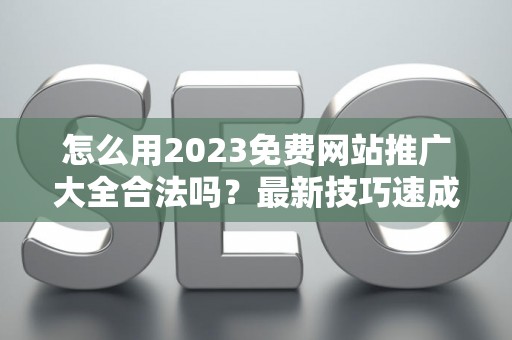 怎么用2023免费网站推广大全合法吗?最新技巧速成有哪些? 怎么用2023免费网站推广大全合法吗?最新技巧速成有哪些?