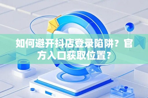如何避开抖店登录陷阱？官方入口获取位置？