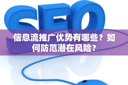 信息流推广优势有哪些？如何防范潜在风险？