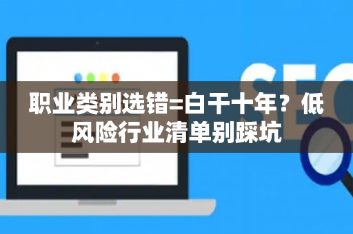 职业类别选错=白干十年？低风险行业清单别踩坑