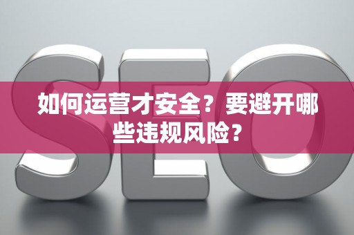 如何运营才安全？要避开哪些违规风险？