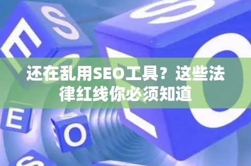 还在乱用SEO工具？这些法律红线你必须知道