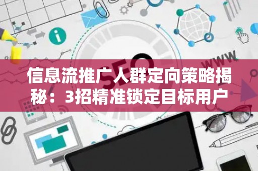 信息流推广人群定向策略揭秘：3招精准锁定目标用户