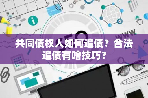 共同债权人如何追债？合法追债有啥技巧？