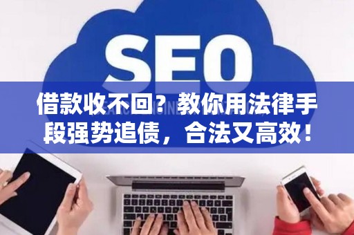 借款收不回？教你用法律手段强势追债，合法又高效！