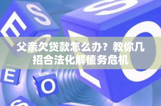 父亲欠贷款怎么办？教你几招合法化解债务危机