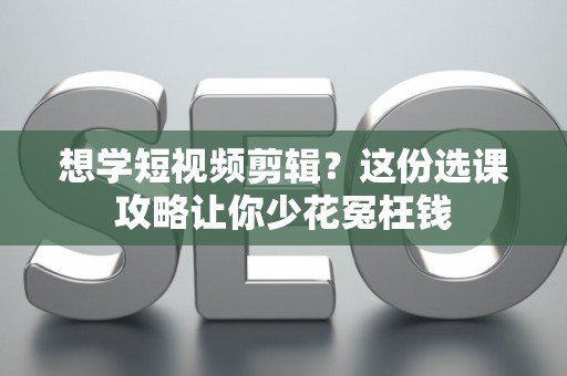 想学短视频剪辑？这份选课攻略让你少花冤枉钱